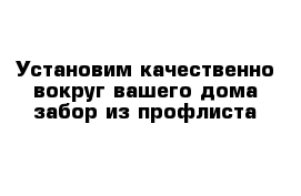 Установим качественно вокруг вашего дома забор из профлиста